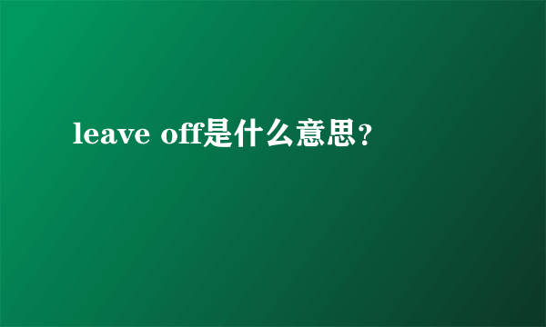 leave off是什么意思？