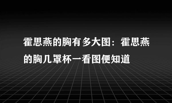 霍思燕的胸有多大图：霍思燕的胸几罩杯一看图便知道