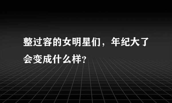 整过容的女明星们，年纪大了会变成什么样？