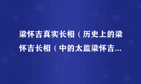 梁怀吉真实长相（历史上的梁怀吉长相（中的太监梁怀吉温润如玉））资料_飞外网