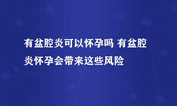 有盆腔炎可以怀孕吗 有盆腔炎怀孕会带来这些风险