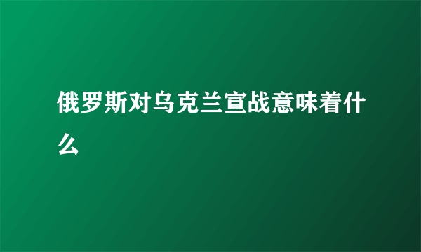 俄罗斯对乌克兰宣战意味着什么