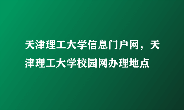 天津理工大学信息门户网，天津理工大学校园网办理地点