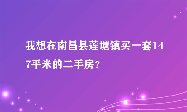 我想在南昌县莲塘镇买一套147平米的二手房？