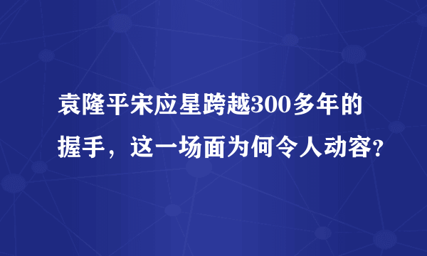 袁隆平宋应星跨越300多年的握手，这一场面为何令人动容？