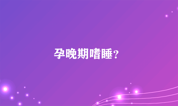 孕晚期嗜睡？