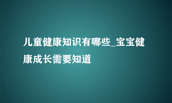 儿童健康知识有哪些_宝宝健康成长需要知道