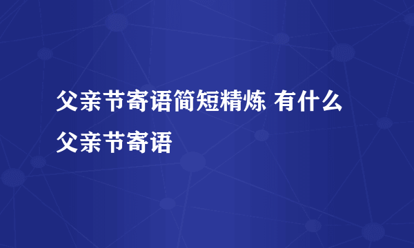 父亲节寄语简短精炼 有什么父亲节寄语