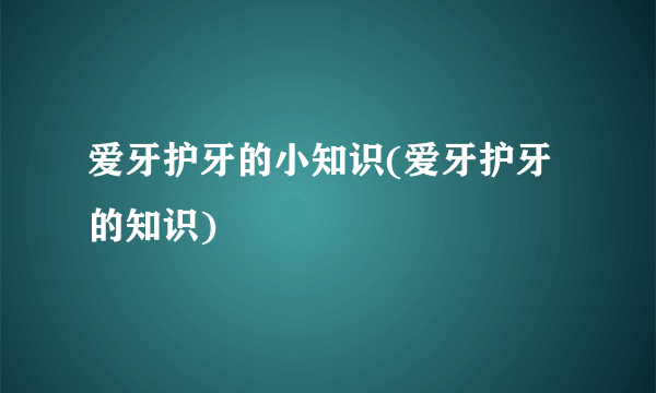 爱牙护牙的小知识(爱牙护牙的知识)