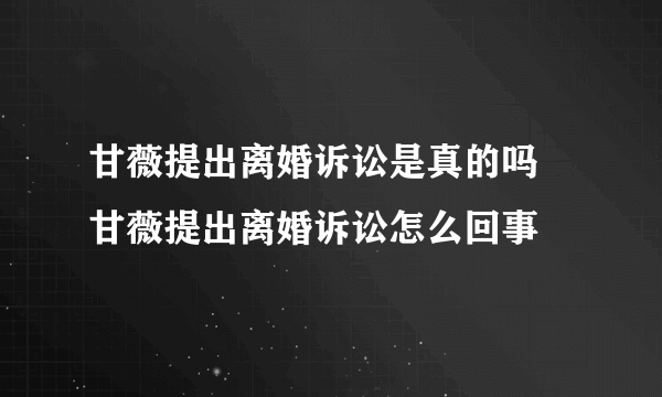 甘薇提出离婚诉讼是真的吗 甘薇提出离婚诉讼怎么回事