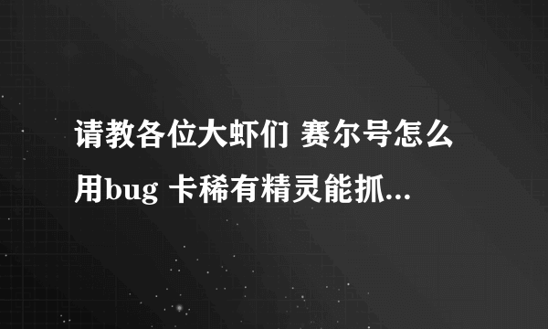 请教各位大虾们 赛尔号怎么用bug 卡稀有精灵能抓的那种 我超NO 诚心交小弟的方法发我邮箱928583900@qq.com