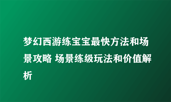 梦幻西游练宝宝最快方法和场景攻略 场景练级玩法和价值解析