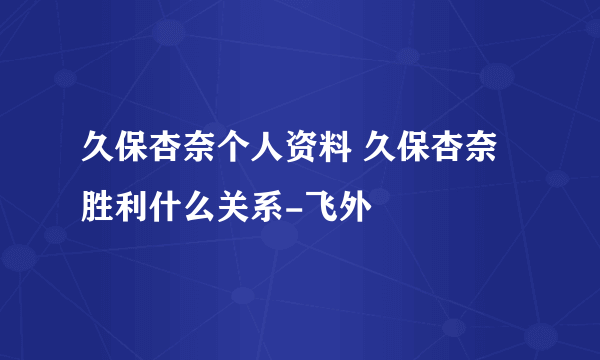 久保杏奈个人资料 久保杏奈胜利什么关系-飞外