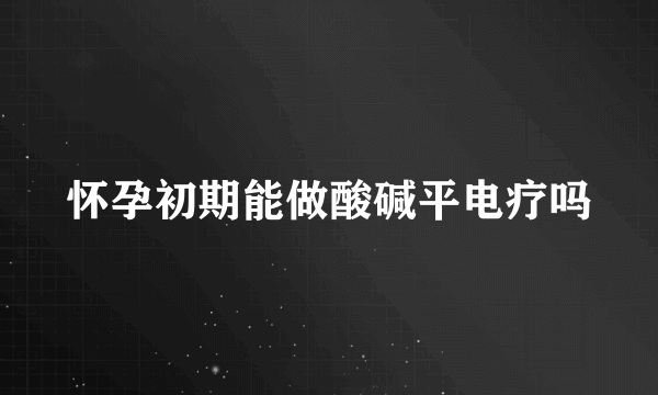 怀孕初期能做酸碱平电疗吗