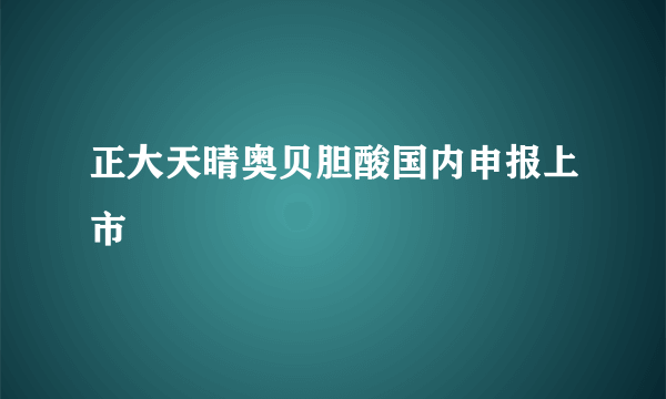 正大天晴奥贝胆酸国内申报上市