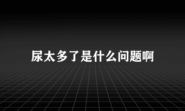 尿太多了是什么问题啊