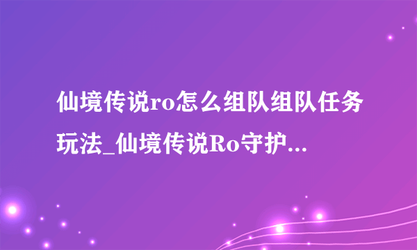 仙境传说ro怎么组队组队任务玩法_仙境传说Ro守护永恒的爱_飞外手游专区