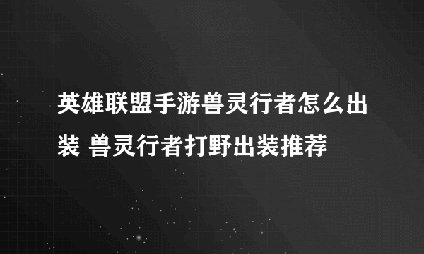 英雄联盟手游兽灵行者怎么出装 兽灵行者打野出装推荐