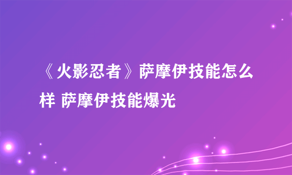 《火影忍者》萨摩伊技能怎么样 萨摩伊技能爆光