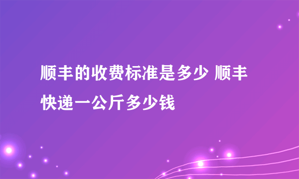 顺丰的收费标准是多少 顺丰快递一公斤多少钱