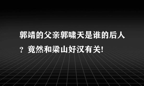 郭靖的父亲郭啸天是谁的后人？竟然和梁山好汉有关!