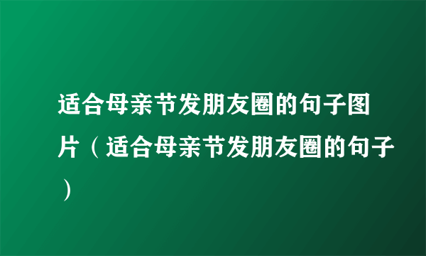 适合母亲节发朋友圈的句子图片（适合母亲节发朋友圈的句子）