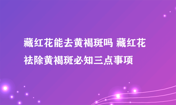 藏红花能去黄褐斑吗 藏红花祛除黄褐斑必知三点事项