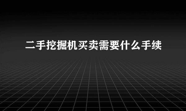 二手挖掘机买卖需要什么手续