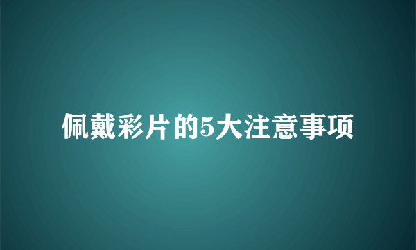 佩戴彩片的5大注意事项