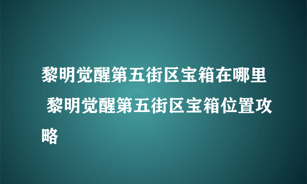 黎明觉醒第五街区宝箱在哪里 黎明觉醒第五街区宝箱位置攻略