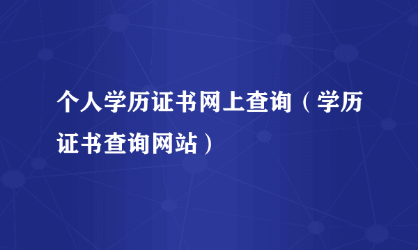 个人学历证书网上查询（学历证书查询网站）