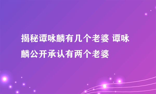 揭秘谭咏麟有几个老婆 谭咏麟公开承认有两个老婆