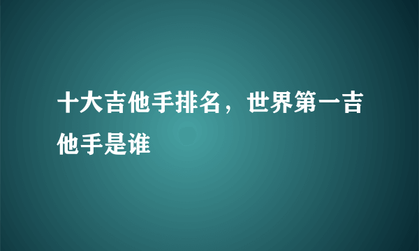 十大吉他手排名，世界第一吉他手是谁