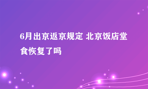 6月出京返京规定 北京饭店堂食恢复了吗