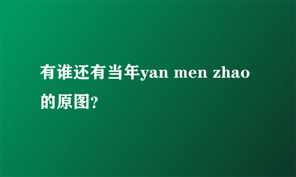 有谁还有当年yan men zhao 的原图？