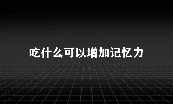 吃什么可以增加记忆力