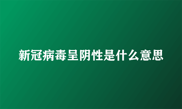 新冠病毒呈阴性是什么意思