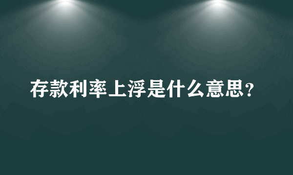 存款利率上浮是什么意思？