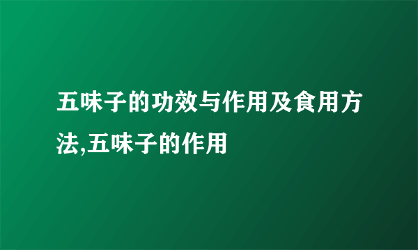 五味子的功效与作用及食用方法,五味子的作用