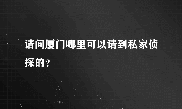 请问厦门哪里可以请到私家侦探的？