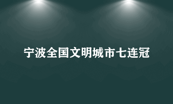 宁波全国文明城市七连冠