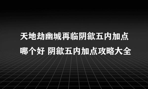 天地劫幽城再临阴歙五内加点哪个好 阴歙五内加点攻略大全