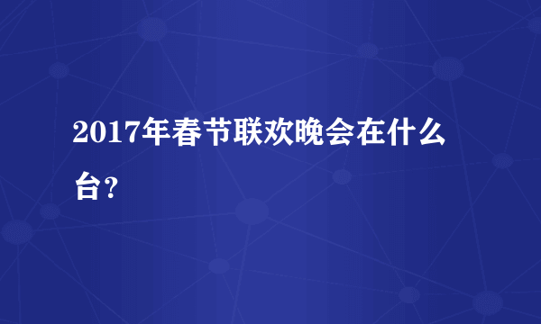 2017年春节联欢晚会在什么台？