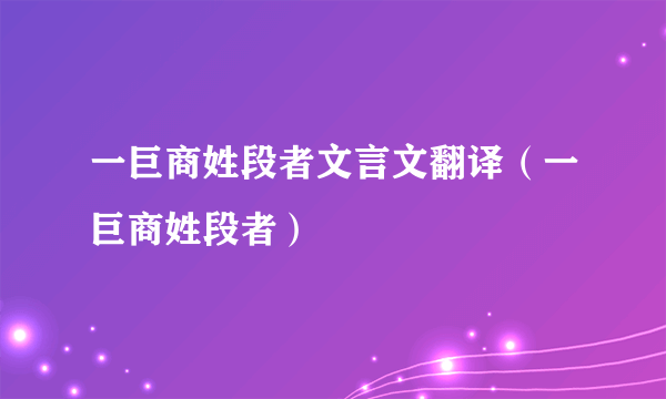 一巨商姓段者文言文翻译（一巨商姓段者）