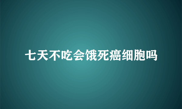 七天不吃会饿死癌细胞吗