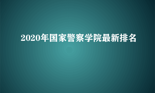 2020年国家警察学院最新排名