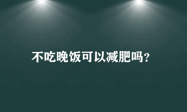 不吃晚饭可以减肥吗？