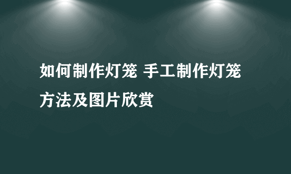 如何制作灯笼 手工制作灯笼方法及图片欣赏