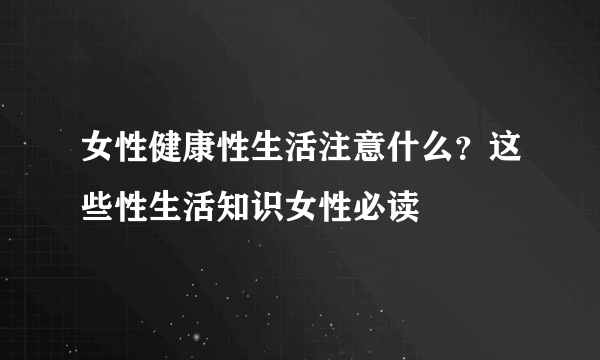 女性健康性生活注意什么？这些性生活知识女性必读