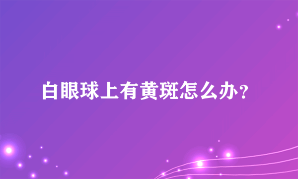 白眼球上有黄斑怎么办？